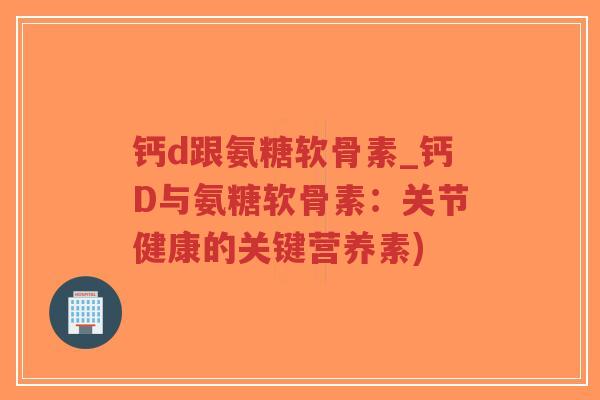 钙d跟氨糖软骨素_钙D与氨糖软骨素:关节健康的关键营养素)-第1张图片-超越 钙d跟氨糖软骨素_钙D与氨糖软骨素:关节健康的关键营养素)-第1张图片-超越