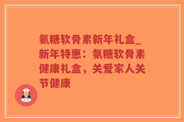 氨糖软骨素新年礼盒_新年特惠:氨糖软骨素健康礼盒,关爱家人关节健康-第1张图片-超越 氨糖软骨素新年礼盒_新年特惠:氨糖软骨素健康礼盒,关爱家人关节健康-第1张图片-超越
