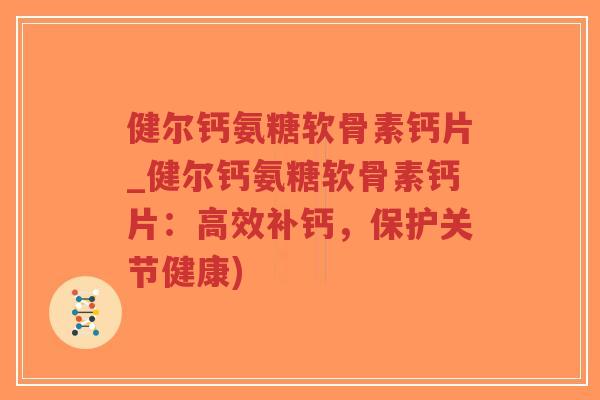 健尔钙氨糖软骨素钙片_健尔钙氨糖软骨素钙片:高效补钙,保护关节健康)-第1张图片-超越 健尔钙氨糖软骨素钙片_健尔钙氨糖软骨素钙片:高效补钙,保护关节健康)-第1张图片-超越