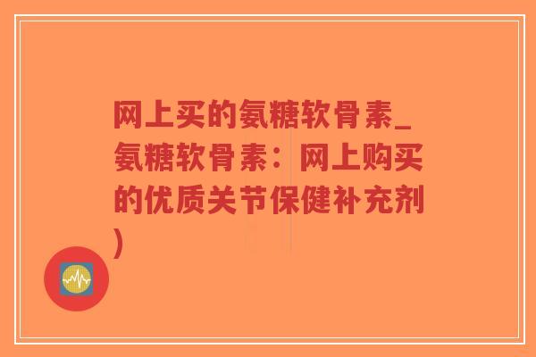 网上买的氨糖软骨素_氨糖软骨素：网上购买的优质关节保健补充剂)-第1张图片-超越