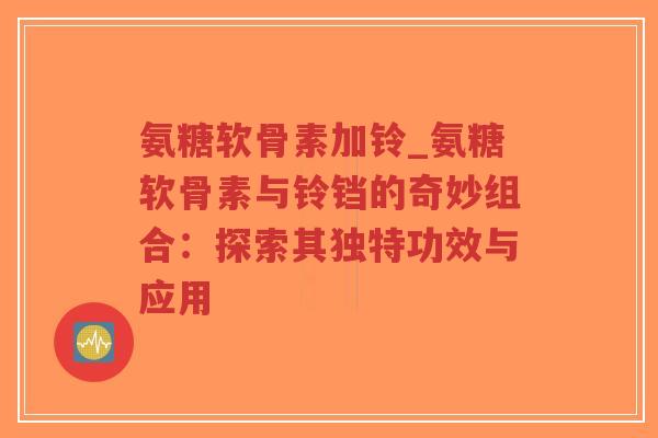 氨糖软骨素加铃_氨糖软骨素与铃铛的奇妙组合:探索其独特功效与应用-第1张图片-超越 氨糖软骨素加铃_氨糖软骨素与铃铛的奇妙组合:探索其独特功效与应用-第1张图片-超越