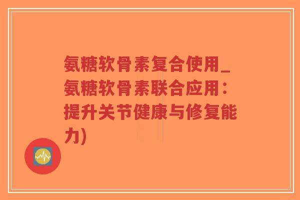 氨糖软骨素复合使用_氨糖软骨素联合应用:提升关节健康与修复能力)-第1张图片-超越 氨糖软骨素复合使用_氨糖软骨素联合应用:提升关节健康与修复能力)-第1张图片-超越