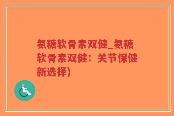 氨糖软骨素双健_氨糖软骨素双健:关节保健新选择)-第1张图片-超越 氨糖软骨素双健_氨糖软骨素双健:关节保健新选择)-第1张图片-超越