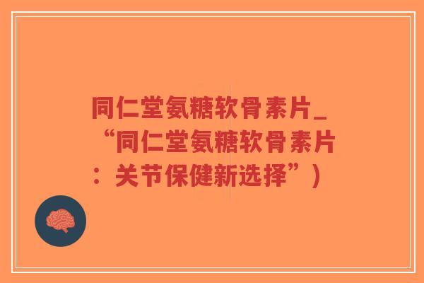 同仁堂氨糖软骨素片_“同仁堂氨糖软骨素片:关节保健新选择”)-第1张图片-超越 同仁堂氨糖软骨素片_“同仁堂氨糖软骨素片:关节保健新选择”)-第1张图片-超越