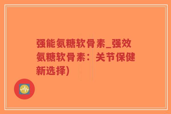 强能氨糖软骨素_强效氨糖软骨素:关节保健新选择)-第1张图片-超越 强能氨糖软骨素_强效氨糖软骨素:关节保健新选择)-第1张图片-超越