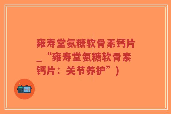 雍寿堂氨糖软骨素钙片_“雍寿堂氨糖软骨素钙片:关节养护”)-第1张图片-超越 雍寿堂氨糖软骨素钙片_“雍寿堂氨糖软骨素钙片:关节养护”)-第1张图片-超越