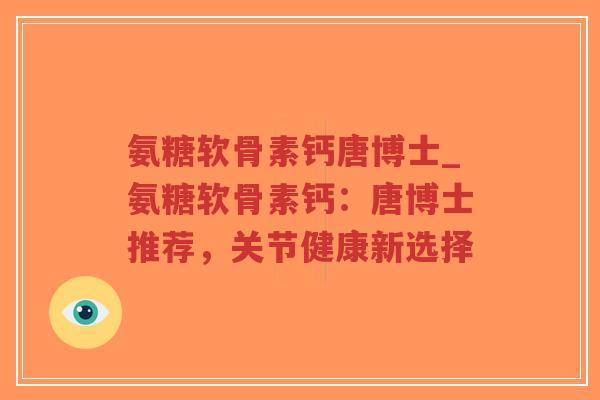 氨糖软骨素钙唐博士_氨糖软骨素钙:唐博士推荐,关节健康新选择-第1张图片-超越 氨糖软骨素钙唐博士_氨糖软骨素钙:唐博士推荐,关节健康新选择-第1张图片-超越