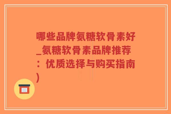 哪些品牌氨糖软骨素好_氨糖软骨素品牌推荐：优质选择与购买指南)-第1张图片-超越