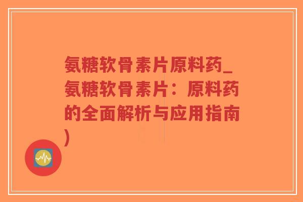 氨糖软骨素片原料药_氨糖软骨素片:原料药的全面解析与应用指南)-第1张图片-超越 氨糖软骨素片原料药_氨糖软骨素片:原料药的全面解析与应用指南)-第1张图片-超越