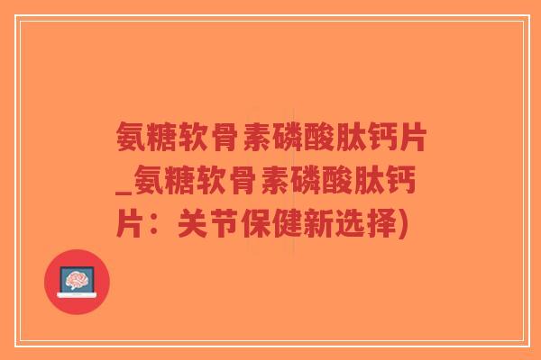 氨糖软骨素磷酸肽钙片_氨糖软骨素磷酸肽钙片:关节保健新选择)-第1张图片-超越 氨糖软骨素磷酸肽钙片_氨糖软骨素磷酸肽钙片:关节保健新选择)-第1张图片-超越