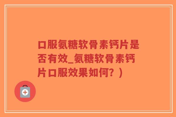 口服氨糖软骨素钙片是否有效_氨糖软骨素钙片口服效果如何?)-第1张图片-超越 口服氨糖软骨素钙片是否有效_氨糖软骨素钙片口服效果如何?)-第1张图片-超越