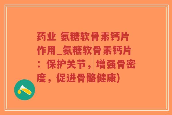 药业 氨糖软骨素钙片作用_氨糖软骨素钙片:保护关节,增强骨密度,促进骨骼健康)-第1张图片-超越 药业 氨糖软骨素钙片作用_氨糖软骨素钙片:保护关节,增强骨密度,促进骨骼健康)-第1张图片-超越