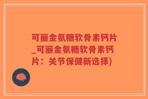 可丽金氨糖软骨素钙片_可丽金氨糖软骨素钙片:关节保健新选择)-第1张图片-超越 可丽金氨糖软骨素钙片_可丽金氨糖软骨素钙片:关节保健新选择)-第1张图片-超越