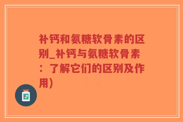 补钙和氨糖软骨素的区别_补钙与氨糖软骨素:了解它们的区别及作用)-第1张图片-超越 补钙和氨糖软骨素的区别_补钙与氨糖软骨素:了解它们的区别及作用)-第1张图片-超越