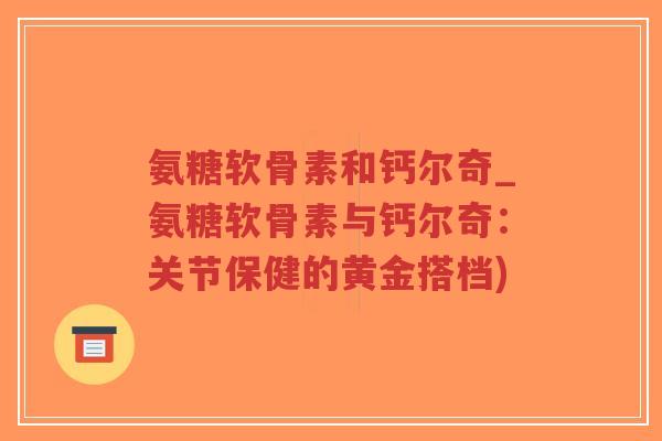 氨糖软骨素和钙尔奇_氨糖软骨素与钙尔奇:关节保健的黄金搭档)-第1张图片-超越 氨糖软骨素和钙尔奇_氨糖软骨素与钙尔奇:关节保健的黄金搭档)-第1张图片-超越