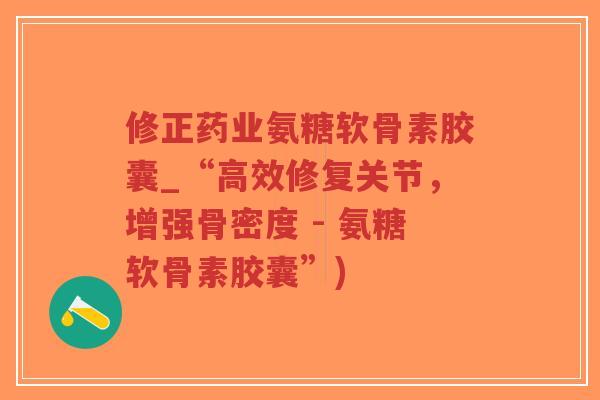 修正药业氨糖软骨素胶囊_“高效修复关节，增强骨密度 - 氨糖软骨素胶囊”)-第1张图片-超越