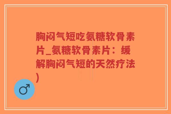 胸闷气短吃氨糖软骨素片_氨糖软骨素片：缓解胸闷气短的天然疗法)-第1张图片-超越