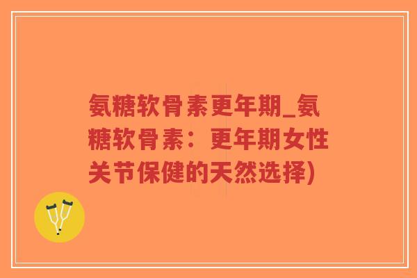 氨糖软骨素更年期_氨糖软骨素:更年期女性关节保健的天然选择)-第1张图片-超越 氨糖软骨素更年期_氨糖软骨素:更年期女性关节保健的天然选择)-第1张图片-超越