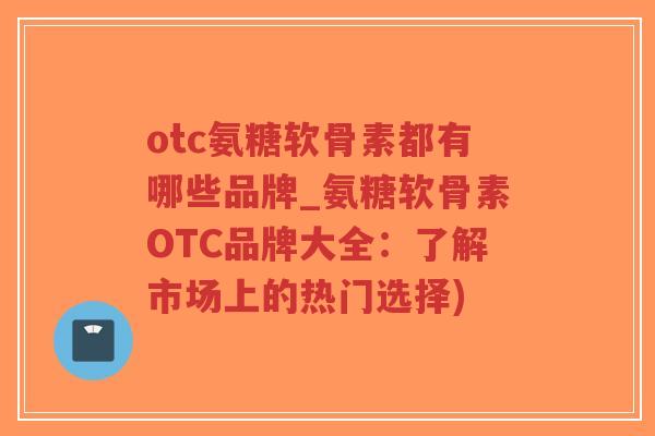 otc氨糖软骨素都有哪些品牌_氨糖软骨素OTC品牌大全:了解市场上的热门选择)-第1张图片-超越 otc氨糖软骨素都有哪些品牌_氨糖软骨素OTC品牌大全:了解市场上的热门选择)-第1张图片-超越