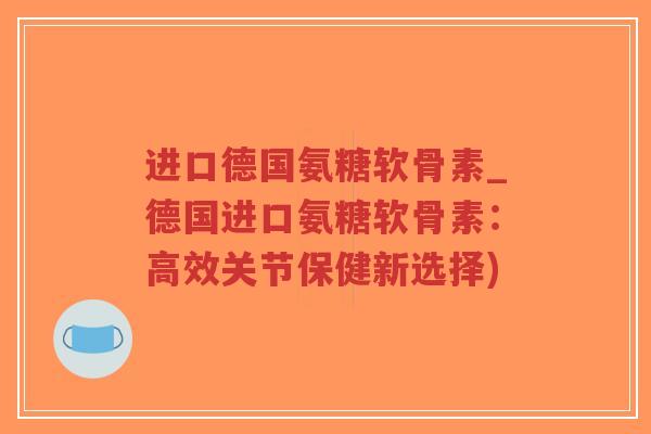 进口德国氨糖软骨素_德国进口氨糖软骨素:高效关节保健新选择)-第1张图片-超越 进口德国氨糖软骨素_德国进口氨糖软骨素:高效关节保健新选择)-第1张图片-超越