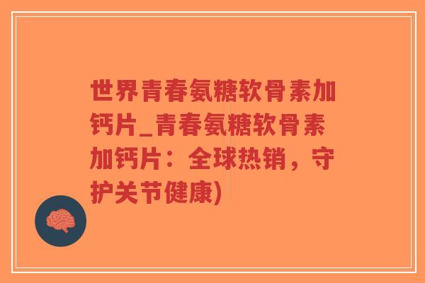 世界青春氨糖软骨素加钙片_青春氨糖软骨素加钙片:全球热销,守护关节健康)-第1张图片-超越 世界青春氨糖软骨素加钙片_青春氨糖软骨素加钙片:全球热销,守护关节健康)-第1张图片-超越