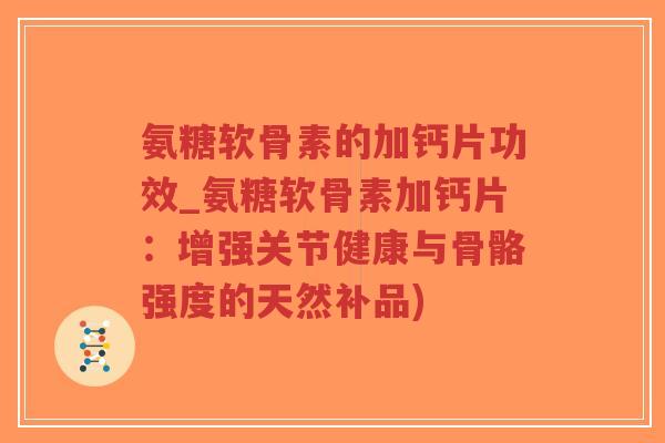 氨糖软骨素的加钙片功效_氨糖软骨素加钙片:增强关节健康与骨骼强度的天然补品)-第1张图片-超越 氨糖软骨素的加钙片功效_氨糖软骨素加钙片:增强关节健康与骨骼强度的天然补品)-第1张图片-超越