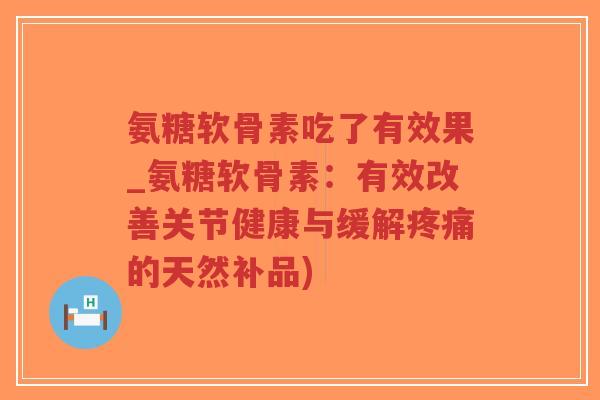氨糖软骨素吃了有效果_氨糖软骨素:有效改善关节健康与缓解疼痛的天然补品)-第1张图片-超越 氨糖软骨素吃了有效果_氨糖软骨素:有效改善关节健康与缓解疼痛的天然补品)-第1张图片-超越