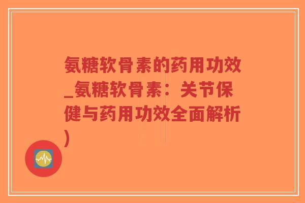 氨糖软骨素的药用功效_氨糖软骨素:关节保健与药用功效全面解析)-第1张图片-超越 氨糖软骨素的药用功效_氨糖软骨素:关节保健与药用功效全面解析)-第1张图片-超越
