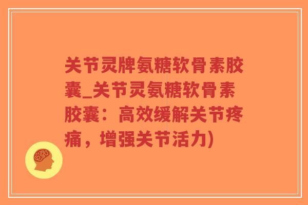 关节灵牌氨糖软骨素胶囊_关节灵氨糖软骨素胶囊：高效缓解关节疼痛，增强关节活力)-第1张图片-超越
