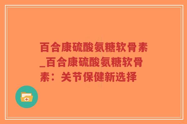 百合康硫酸氨糖软骨素_百合康硫酸氨糖软骨素:关节保健新选择-第1张图片-超越 百合康硫酸氨糖软骨素_百合康硫酸氨糖软骨素:关节保健新选择-第1张图片-超越