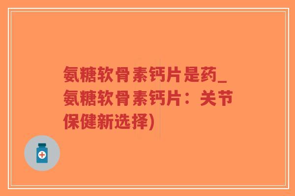 氨糖软骨素钙片是药_氨糖软骨素钙片:关节保健新选择)-第1张图片-超越 氨糖软骨素钙片是药_氨糖软骨素钙片:关节保健新选择)-第1张图片-超越