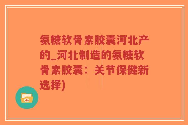 氨糖软骨素胶囊河北产的_河北制造的氨糖软骨素胶囊:关节保健新选择)-第1张图片-超越 氨糖软骨素胶囊河北产的_河北制造的氨糖软骨素胶囊:关节保健新选择)-第1张图片-超越