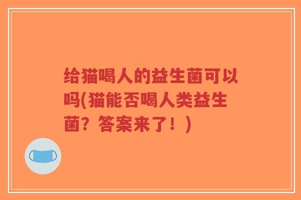 给猫喝人的益生菌可以吗(猫能否喝人类益生菌？答案来了！)-第1张图片-超越