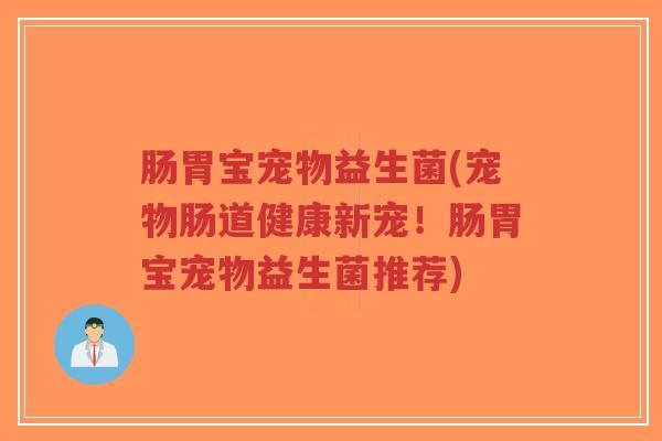 肠胃宝宠物益生菌(宠物肠道健康新宠!肠胃宝宠物益生菌推荐)-第1张图片-超越 肠胃宝宠物益生菌(宠物肠道健康新宠!肠胃宝宠物益生菌推荐)-第1张图片-超越