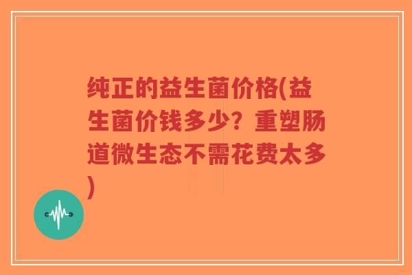 纯正的益生菌价格(益生菌价钱多少？重塑肠道微生态不需花费太多)-第1张图片-超越
