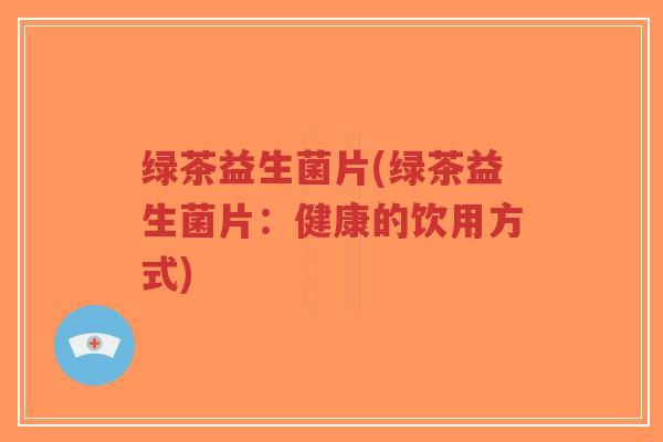 绿茶益生菌片(绿茶益生菌片:健康的饮用方式)-第1张图片-超越 绿茶益生菌片(绿茶益生菌片:健康的饮用方式)-第1张图片-超越