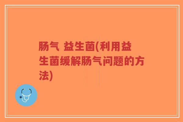 肠气 益生菌(利用益生菌缓解肠气问题的方法)-第1张图片-超越 肠气 益生菌(利用益生菌缓解肠气问题的方法)-第1张图片-超越