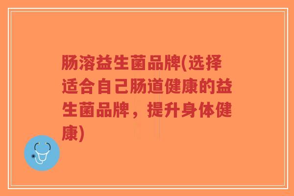 肠溶益生菌品牌(选择适合自己肠道健康的益生菌品牌,提升身体健康)-第1张图片-超越 肠溶益生菌品牌(选择适合自己肠道健康的益生菌品牌,提升身体健康)-第1张图片-超越