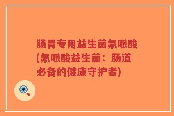 肠胃专用益生菌氟哌酸(氟哌酸益生菌:肠道必备的健康守护者)-第1张图片-超越 肠胃专用益生菌氟哌酸(氟哌酸益生菌:肠道必备的健康守护者)-第1张图片-超越