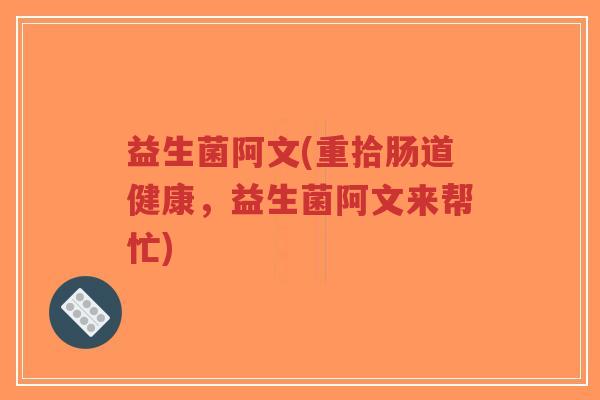 益生菌阿文(重拾肠道健康，益生菌阿文来帮忙)-第1张图片-超越