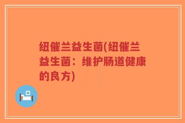 纽催兰益生菌(纽催兰益生菌:维护肠道健康的良方)-第1张图片-超越 纽催兰益生菌(纽催兰益生菌:维护肠道健康的良方)-第1张图片-超越