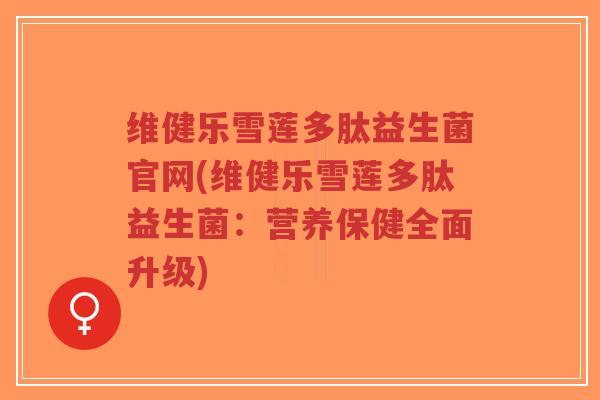 维健乐雪莲多肽益生菌官网(维健乐雪莲多肽益生菌:营养保健全面升级)-第1张图片-超越 维健乐雪莲多肽益生菌官网(维健乐雪莲多肽益生菌:营养保健全面升级)-第1张图片-超越