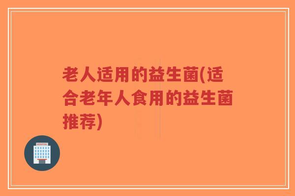 老人适用的益生菌(适合老年人食用的益生菌推荐)-第1张图片-超越 老人适用的益生菌(适合老年人食用的益生菌推荐)-第1张图片-超越