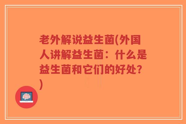 老外解说益生菌(外国人讲解益生菌：什么是益生菌和它们的好处？)-第1张图片-超越