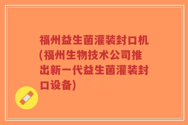 福州益生菌灌装封口机(福州生物技术公司推出新一代益生菌灌装封口设备)-第1张图片-超越 福州益生菌灌装封口机(福州生物技术公司推出新一代益生菌灌装封口设备)-第1张图片-超越
