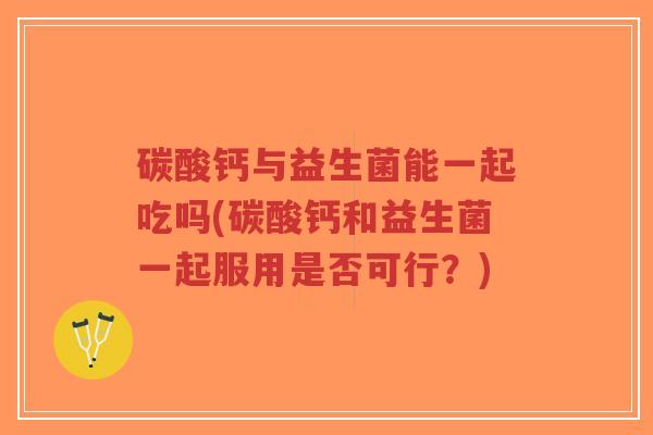 碳酸钙与益生菌能一起吃吗(碳酸钙和益生菌一起服用是否可行?)-第1张图片-超越 碳酸钙与益生菌能一起吃吗(碳酸钙和益生菌一起服用是否可行?)-第1张图片-超越