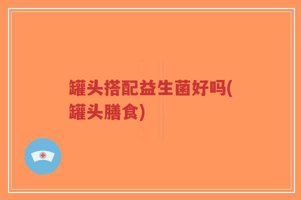 罐头搭配益生菌好吗(罐头膳食)-第1张图片-超越 罐头搭配益生菌好吗(罐头膳食)-第1张图片-超越