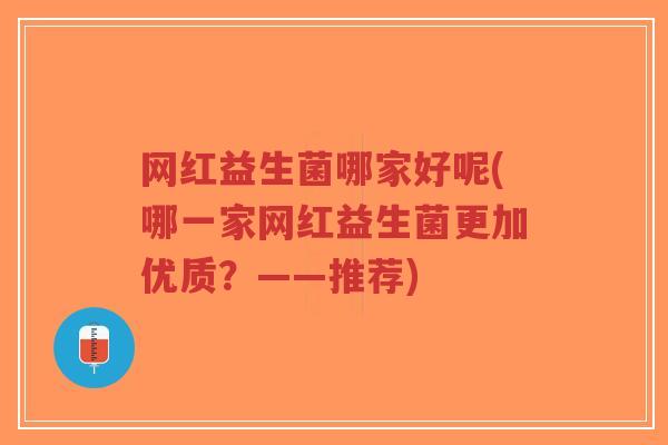 网红益生菌哪家好呢(哪一家网红益生菌更加优质?——推荐)-第1张图片-超越 网红益生菌哪家好呢(哪一家网红益生菌更加优质?——推荐)-第1张图片-超越
