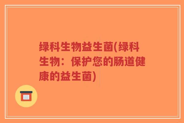 绿科生物益生菌(绿科生物:保护您的肠道健康的益生菌)-第1张图片-超越 绿科生物益生菌(绿科生物:保护您的肠道健康的益生菌)-第1张图片-超越