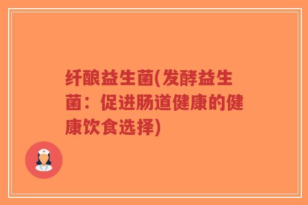 纤酿益生菌(发酵益生菌:促进肠道健康的健康饮食选择)-第1张图片-超越 纤酿益生菌(发酵益生菌:促进肠道健康的健康饮食选择)-第1张图片-超越